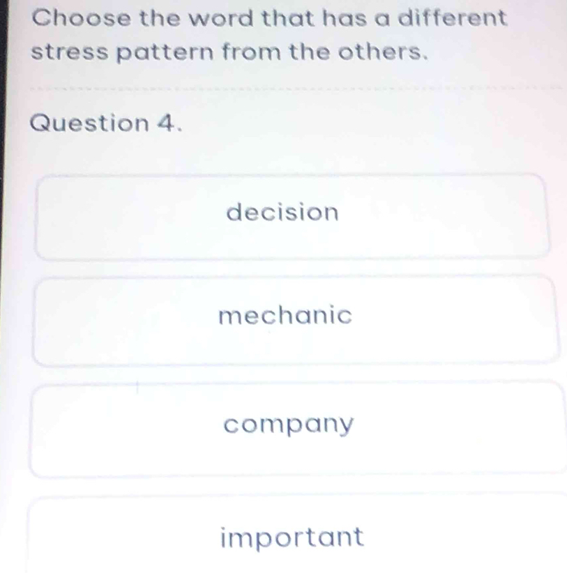 Choose the word that has a different
stress pattern from the others.
Question 4.
decision
mechanic
company
important