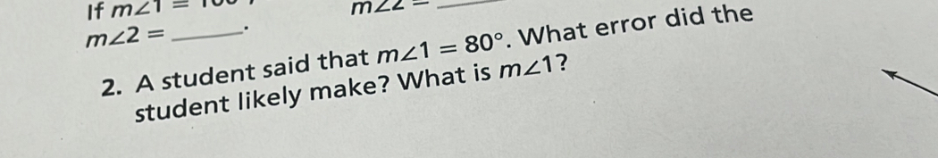 If m∠ 1=1 m∠ 2= _
m∠ 2= _. 
2. A student said that m∠ 1=80°. What error did the 
student likely make? What is m∠ 1 ?