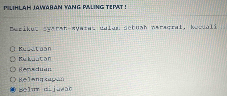 PILIHLAH JAWABAN YANG PALING TEPAT !
Berikut syarat-syarat dalam sebuah paragraf, kecuali ...
Kesatuan
Kekuatan
Kepaduan
Kelengkapan
Belum dijawab