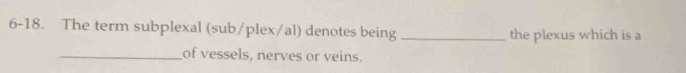 6-18. The term subplexal (sub/plex/al) denotes being _the plexus which is a 
_of vessels, nerves or veins.