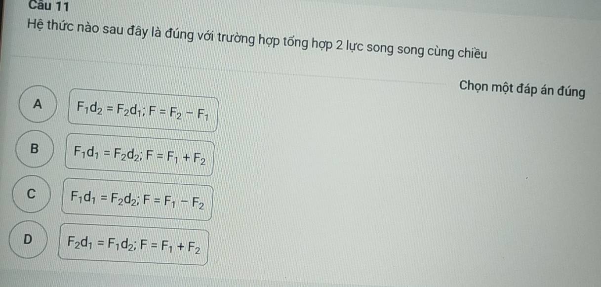 Hệ thức nào sau đây là đúng với trường hợp tổng hợp 2 lực song song cùng chiều
Chọn một đáp án đúng
A F_1d_2=F_2d_1; F=F_2-F_1
B F_1d_1=F_2d_2; F=F_1+F_2
C F_1d_1=F_2d_2; F=F_1-F_2
D F_2d_1=F_1d_2; F=F_1+F_2