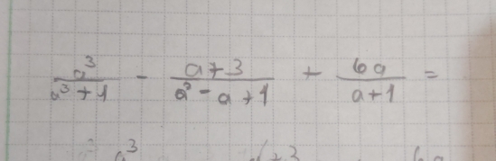  a^3/a^3+1 - (a+3)/a^2-a+1 + 6a/a+1 =
3