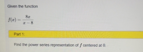 Given the function
f(x)= 8x/x-8 
Part 1: 
Find the power series representation of f centered at (.