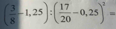 ( 3/8 -1,25):( 17/20 -0,25)^2=