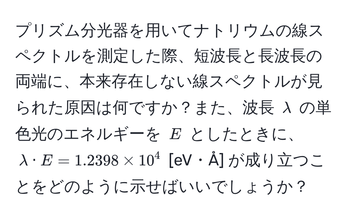 プリズム分光器を用いてナトリウムの線スペクトルを測定した際、短波長と長波長の両端に、本来存在しない線スペクトルが見られた原因は何ですか？また、波長 $lambda$ の単色光のエネルギーを $E$ としたときに、$lambda · E = 1.2398 * 10^4$ [eV・Å] が成り立つことをどのように示せばいいでしょうか？