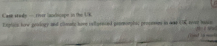 Case study — river landscape in the UK 
Explain how geology and climate have influenced geomorphic processes in one UK river basin
18= 8 SPuC 
Tnd 16 mark