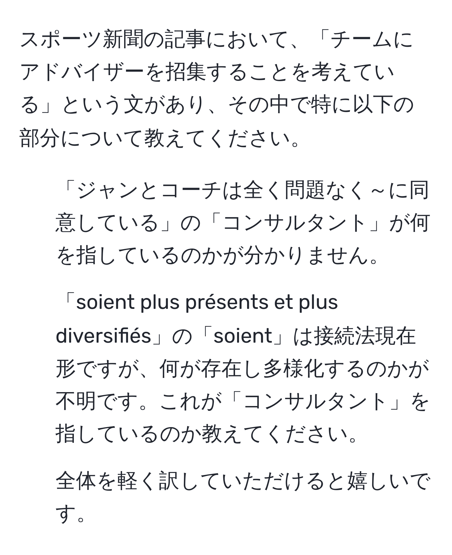 スポーツ新聞の記事において、「チームにアドバイザーを招集することを考えている」という文があり、その中で特に以下の部分について教えてください。  
1) 「ジャンとコーチは全く問題なく～に同意している」の「コンサルタント」が何を指しているのかが分かりません。  
2) 「soient plus présents et plus diversifiés」の「soient」は接続法現在形ですが、何が存在し多様化するのかが不明です。これが「コンサルタント」を指しているのか教えてください。  
3) 全体を軽く訳していただけると嬉しいです。