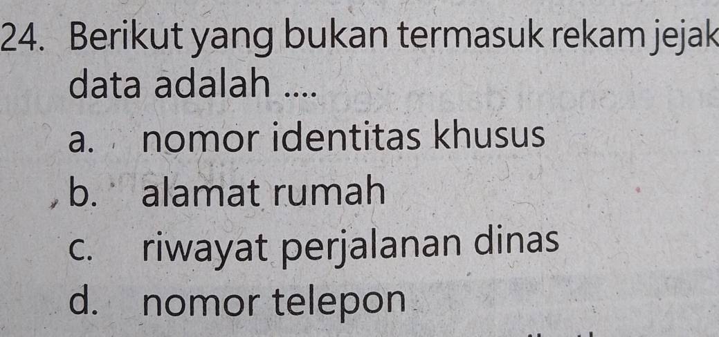 Berikut yang bukan termasuk rekam jejak
data adalah ....
a. nomor identitas khusus
b. alamat rumah
c. riwayat perjalanan dinas
d. nomor telepon