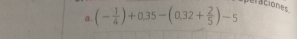 peraciones 
a. (- 1/4 )+0.35-(0.32+ 2/5 )-5