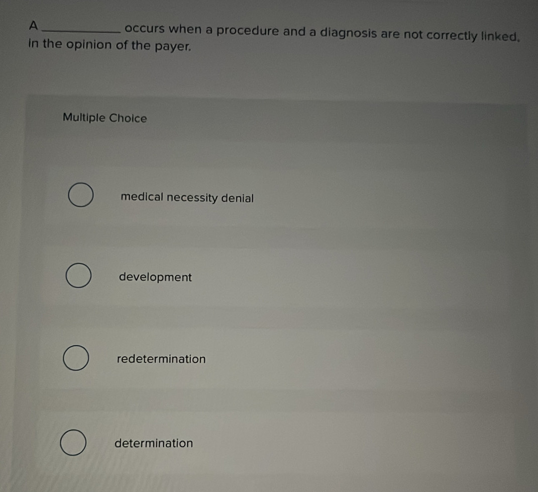 A_ occurs when a procedure and a diagnosis are not correctly linked.
in the opinion of the payer.
Multiple Choice
medical necessity denial
development
redetermination
determination