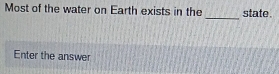 Most of the water on Earth exists in the state 
_ 
Enter the answer