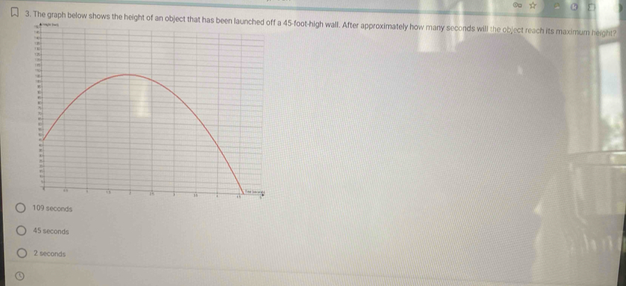 ☆ R
3. The graph below shows ta 45-foot -high wall. After approximately how many seconds will the object reach its maximum height?
109 seconds
45 seconds
2 seconds