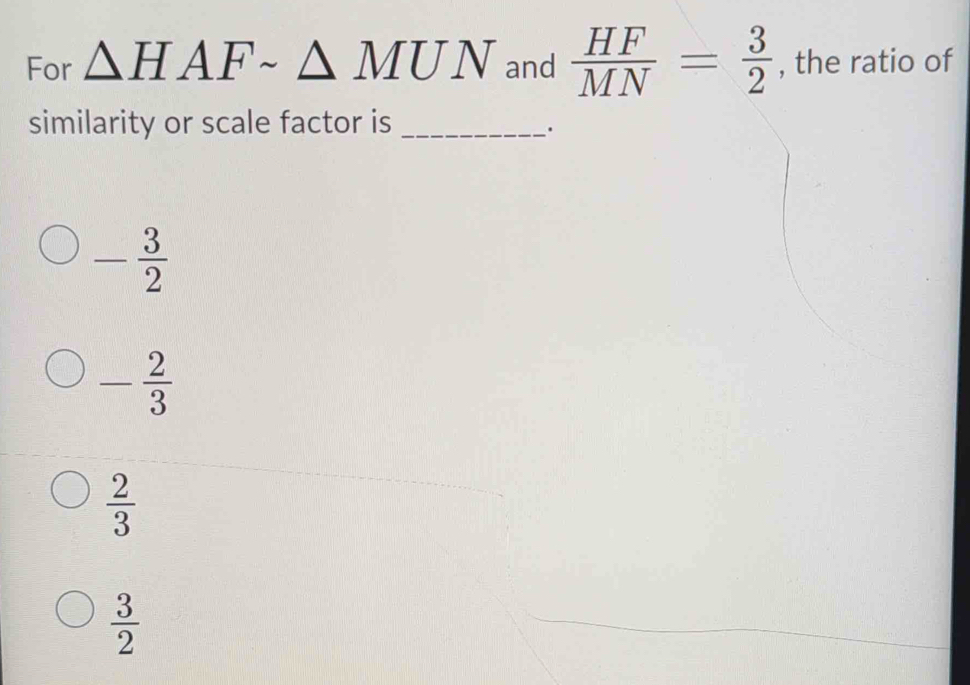 For △ HAFsim △ MNN and  HF/MN = 3/2  , the ratio of
similarity or scale factor is_
- 3/2 
- 2/3 
 2/3 
 3/2 