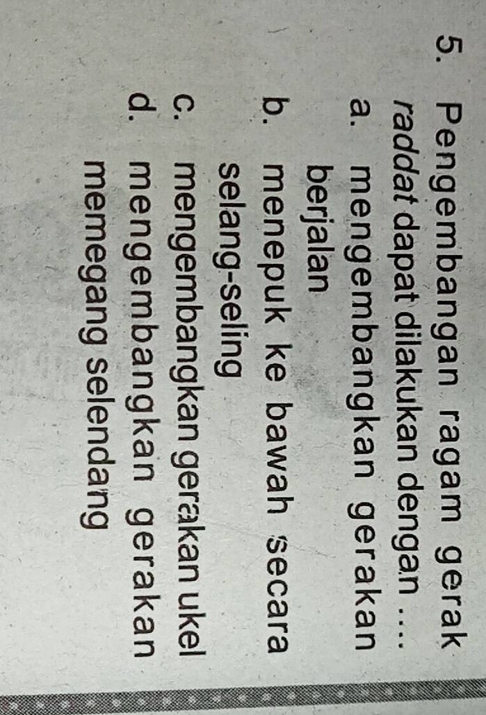 Pengembangan ragam gerak
raddat dapat dilakukan dengan ....
a. mengembangkan gerakan
berjalan
b. menepuk ke bawah secara
selang-seling
c. mengembangkan gerakan ukel
d. mengembangkan gerakan
memegang selendang