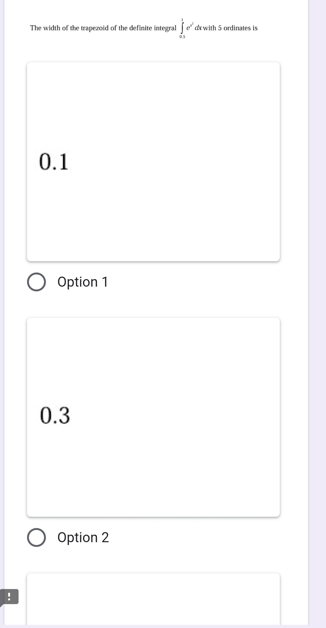 The width of the trapezoid of the definite integral ∈tlimits _(0.5)^1e^(x^2) dxwith 5 ordinates is
0.1
Option 1
0.3
Option 2
!