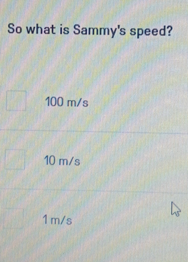 So what is Sammy's speed?
100 m/s
10 m/s
1 m/s