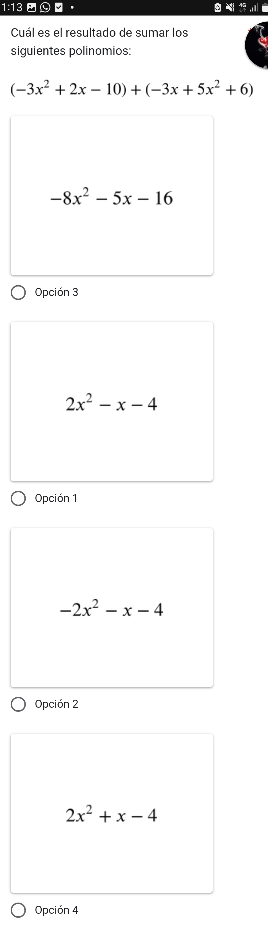 1:13 ■ 0 □ ●
Cuál es el resultado de sumar los
siguientes polinomios:
(-3x^2+2x-10)+(-3x+5x^2+6)
-8x^2-5x-16
Opción 3
2x^2-x-4
Opción 1
-2x^2-x-4
Opción 2
2x^2+x-4
Opción 4