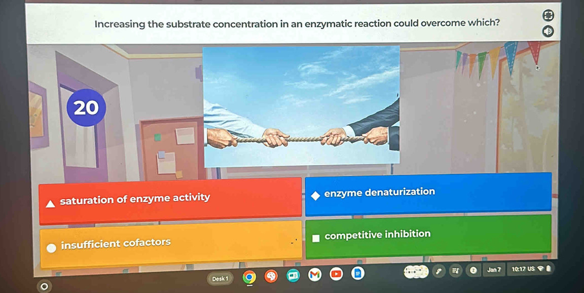 Increasing the substrate concentration in an enzymatic reaction could overcome which?
saturation of enzyme activity enzyme denaturization
insufficient cofactors competitive inhibition
Jan 7
Desk 1 10:17 US