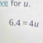 ve for u.
6.4=4u