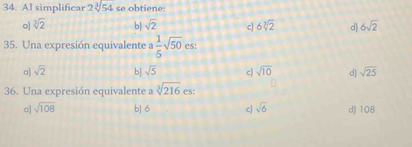 Al simplificar 2sqrt[3](54) se obtiene:
a) sqrt[3](2) b) sqrt(2) c) 6sqrt[3](2) d) 6sqrt(2)
35. Una expresión equivalente a  1/5 sqrt(50) es:
a) sqrt(2) b) sqrt(5) c) sqrt(10) d) sqrt(25)
36. Una expresión equivalente a sqrt[3](216) es:
a) sqrt(108) b) 6 c) sqrt(6) d) 108