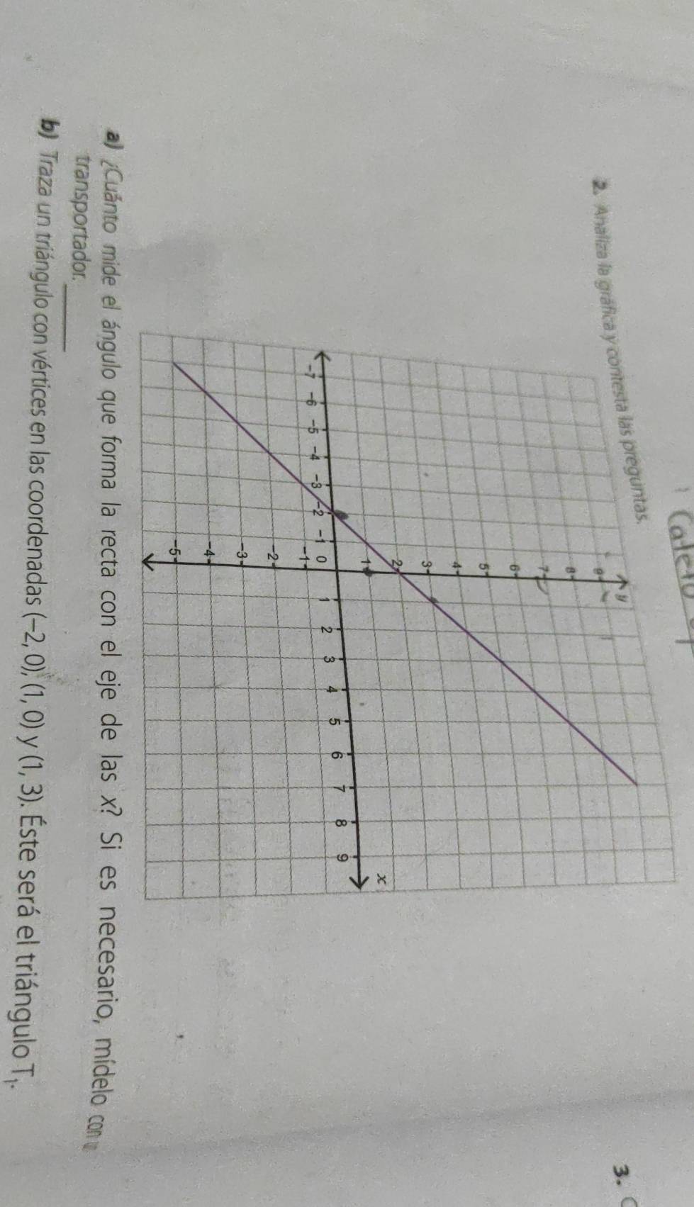 Cale1o 
3. ( 
2. Analiza la gráf 
l ¿Cuánto mide elecesario, mídelo com 
transportador. 
_ 
b Traza un triángulo con vértices en las coordenadas (-2,0), (1,0) y (1,3). Éste será el triángulo T_1.