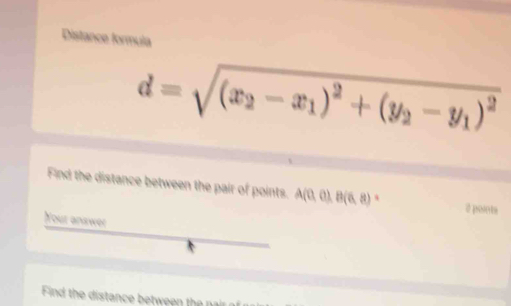 Distance formula
d=sqrt((x_2)-x_1)^2+(y_2-y_1)^2
Find the distance between the pair of points. A(0,0),B(6,8) 、 
2 pointe 
Your answer 
Find the distance between the na