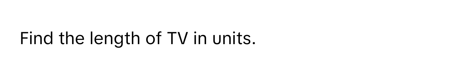 Find the length of TV in units.