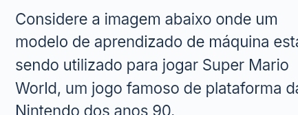 Considere a imagem abaixo onde um 
modelo de aprendizado de máquina está 
sendo utilizado para jogar Super Mario 
World, um jogo famoso de plataforma da 
Nintendo dos años 90