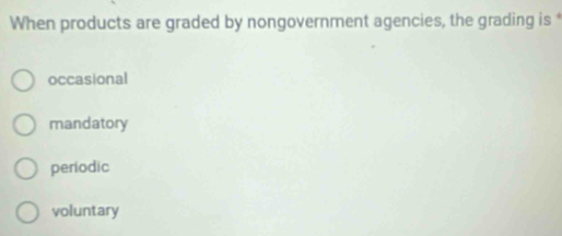 When products are graded by nongovernment agencies, the grading is *
occasional
mandatory
periodic
voluntary