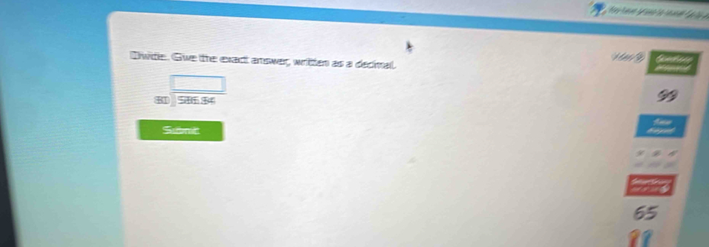 Dwite. Gue the exact answer, written as a decmal.
beginarrayr □  80encloselongdiv 586.34endarray
A 
Submct
65