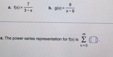 f(x)= 7/3-x  b. g(x)= 8/x-9 
a. The power series representation for f(x) is sumlimits _(n=0)^(∈fty)(□ ).