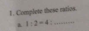 Complete these ratios. 
a. 1:2=4 _