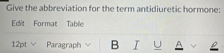 Give the abbreviation for the term antidiuretic hormone: 
Edit Format Table 
B 
U 
12pt Paragraph A