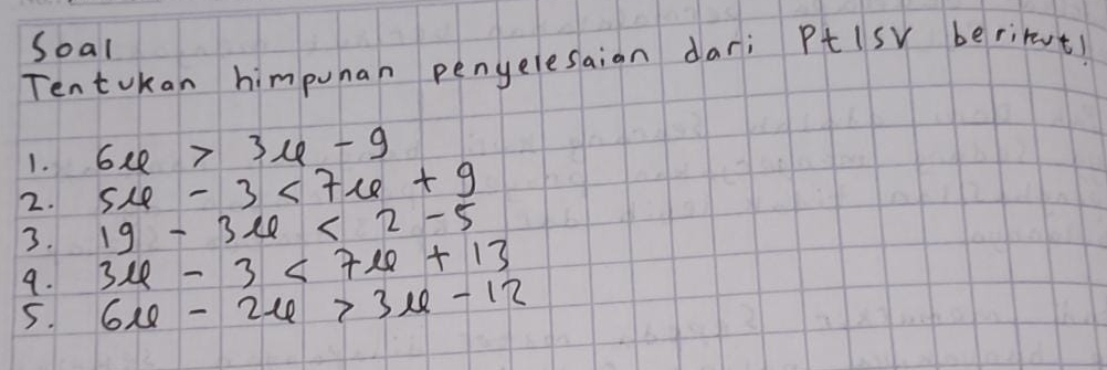 Soal 
Tentokan himpuhan penyelesaian dari PtIsY beriret) 
1. 6x>3x-9
2. 5u-3<7u+9
3. 19-36<2-5</tex> 
9. 3mu -3<7mu +13
5. 6mu -2mu >3mu -12