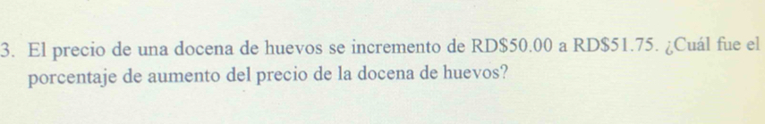 El precio de una docena de huevos se incremento de RD $50.00 a RD $51.75. ¿Cuál fue el 
porcentaje de aumento del precio de la docena de huevos?