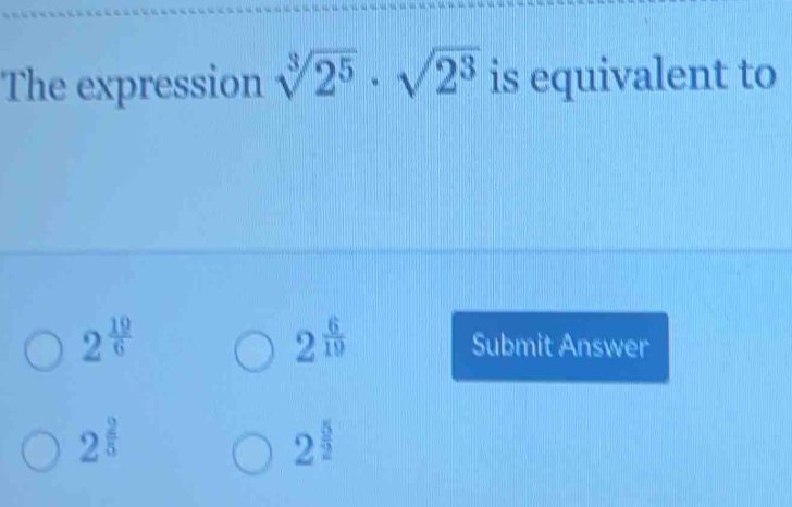 The expression sqrt[3](2^5)· sqrt(2^3) is equivalent to
2^(frac 6)19
2^(frac 19)6 Submit Answer
2^(frac 2)5
2^(frac 5)2