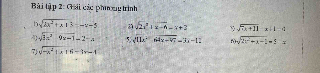 Bài tập 2: Giải các phương trình 
1) sqrt(2x^2+x+3)=-x-5 2) sqrt(2x^2+x-6)=x+2 3) sqrt(7x+11)+x+1=0
4) sqrt(3x^2-9x+1)=2-x 5) sqrt(11x^2-64x+97)=3x-11 6) sqrt(2x^2+x-1)=5-x
7) sqrt(-x^2+x+6)=3x-4