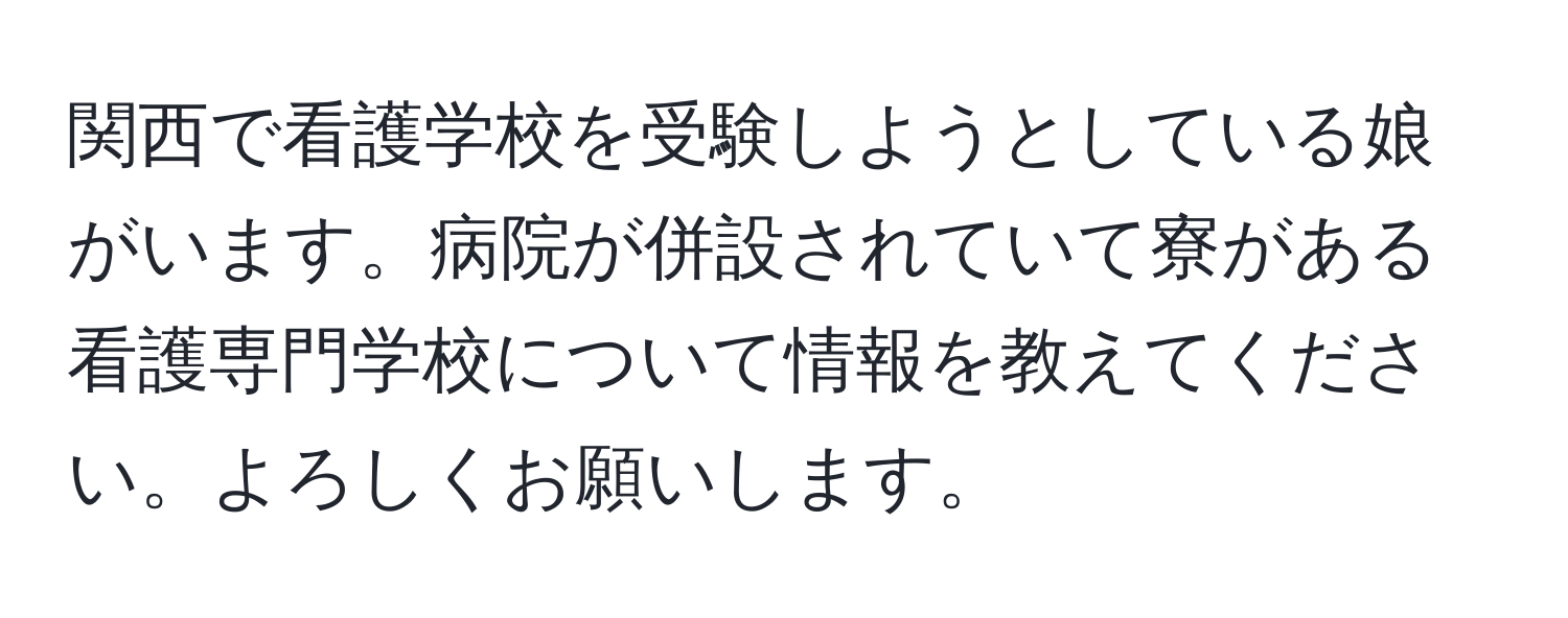 関西で看護学校を受験しようとしている娘がいます。病院が併設されていて寮がある看護専門学校について情報を教えてください。よろしくお願いします。