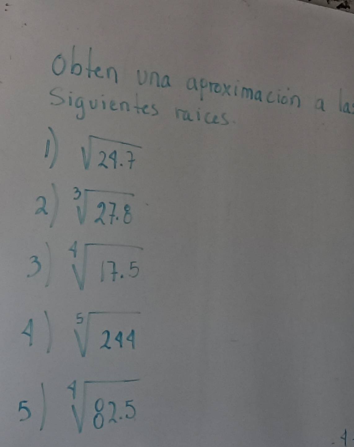 obten una aproximacion a la 
Siguientes raices 
11 sqrt(24.7)
2 sqrt[3](27.8)
3 sqrt[4](17.5)
A sqrt[5](244)
5 sqrt[4](82.5)
4