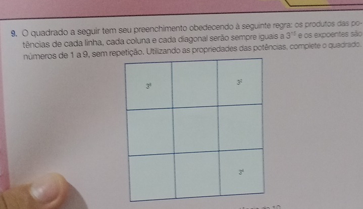 quadrado a seguir tem seu preenchimento obedecendo à seguinte regra: os produtos das po-
tências de cada linha, cada coluna e cada diagonal serão sempre iguais a 3^(15) e os expoentes são
números de 1 a 9, sem reo. Utilizando as propriedades das potências, complete o quadirado.