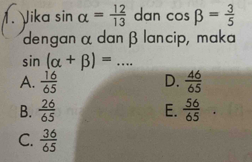 Jika sin alpha = 12/13  dan cos beta = 3/5 
dengan αdan β lancip, maka
sin (alpha +beta )= _
A.  16/65  D.  46/65 
B.  26/65  E.  56/65 
C.  36/65 