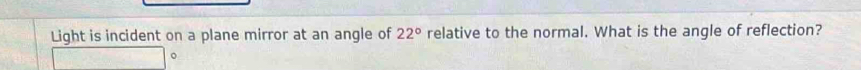 Light is incident on a plane mirror at an angle of 22° relative to the normal. What is the angle of reflection?