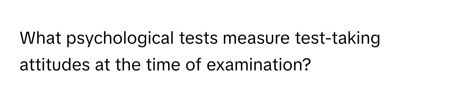 What psychological tests measure test-taking attitudes at the time of examination?