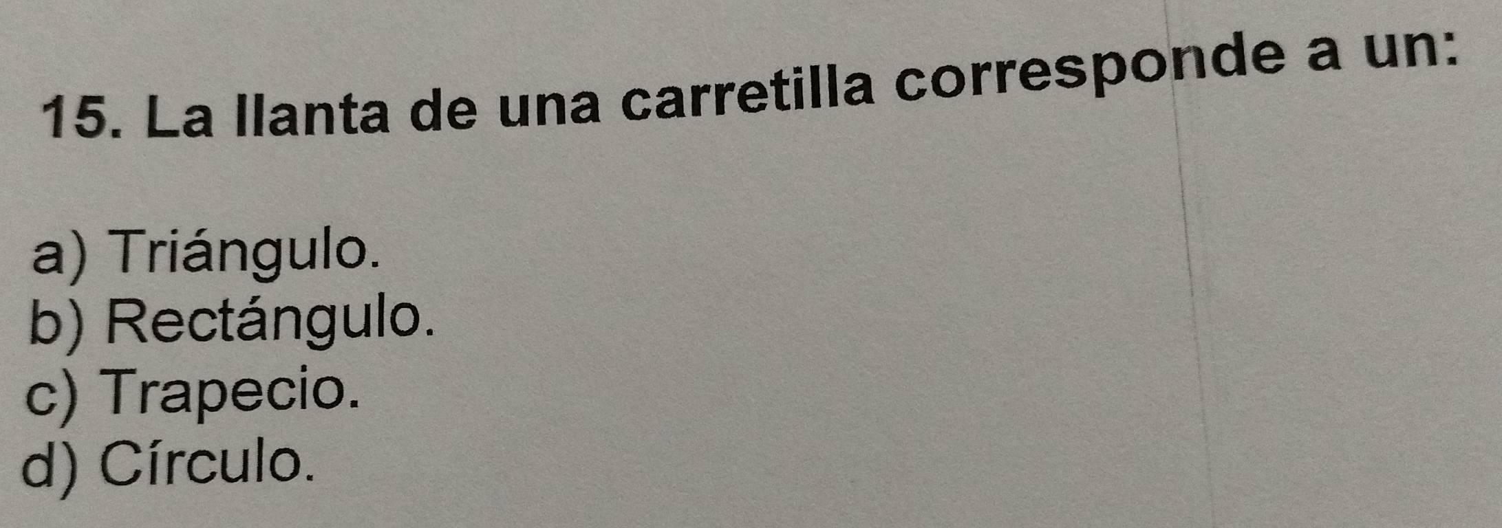 La llanta de una carretilla corresponde a un:
a) Triángulo.
b) Rectángulo.
c) Trapecio.
d) Círculo.