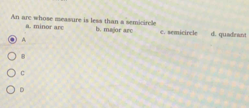 An arc whose measure is less than a semicircle
a. minor arc b. major arc c. semicircle d. quadrant
A
B
C
D