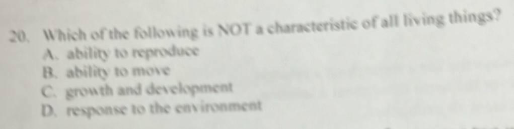 Which of the following is NOT a characteristic of all living things?
A. ability to reproduce
B. ability to move
C. growth and development
D. response to the environment