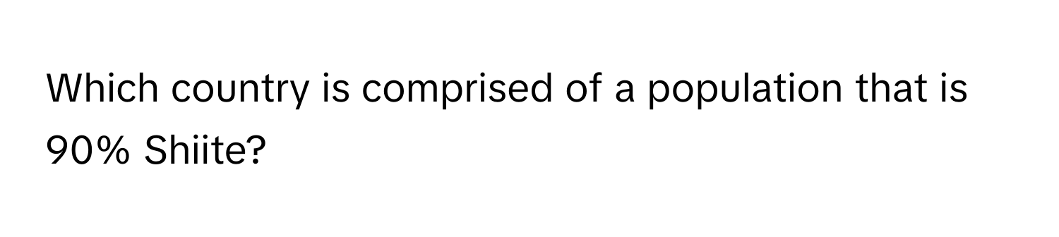 Which country is comprised of a population that is 90% Shiite?