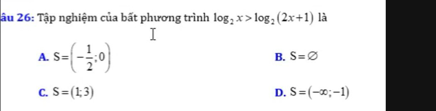 âu 26: Tập nghiệm của bất phương trình log _2x>log _2(2x+1) là
A. S=(- 1/2 ;0)
B. S=varnothing
C. S=(1;3) D. S=(-∈fty ;-1)