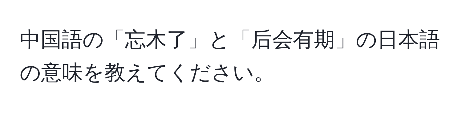 中国語の「忘木了」と「后会有期」の日本語の意味を教えてください。