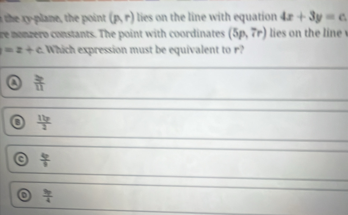 (p,r) lies on the line with equation 4x+3y=c. 
re monzero constants. The point with coordinates (5p,7r) lies on the line
=z+c Which expression must be equivalent to r?
a  2p/11 
 11p/2 
 4p/9 
o  9p/4 